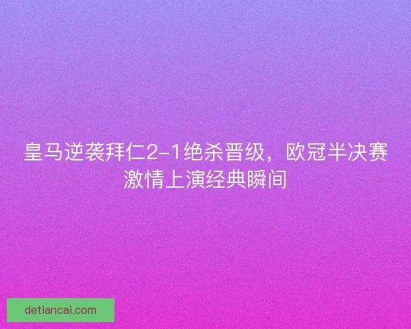 皇马逆袭拜仁2-1绝杀晋级,欧冠半决赛激情上演经典瞬间 皇马逆袭拜仁2-1绝杀晋级,欧冠半决赛激情上演经典瞬间