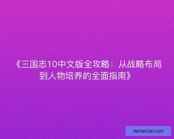 《三国志10中文版全攻略:从战略布局到人物培养的全面指南》 《三国志10中文版全攻略:从战略布局到人物培养的全面指南》