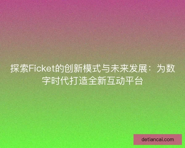 探索Ficket的创新模式与未来发展：为数字时代打造全新互动平台
