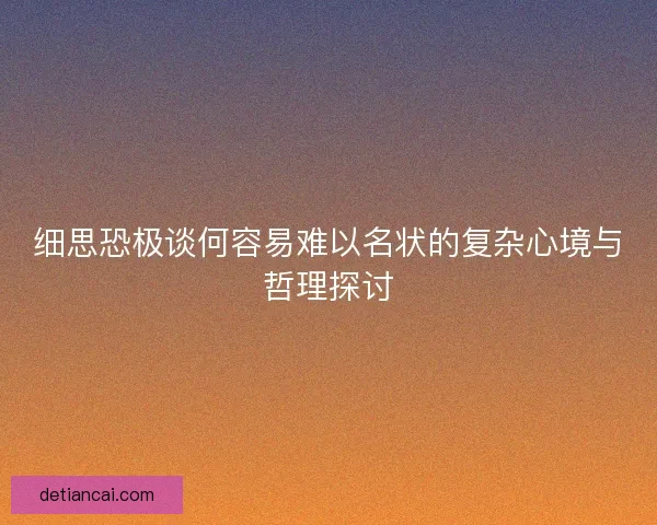 细思恐极谈何容易难以名状的复杂心境与哲理探讨 细思恐极谈何容易难以名状的复杂心境与哲理探讨