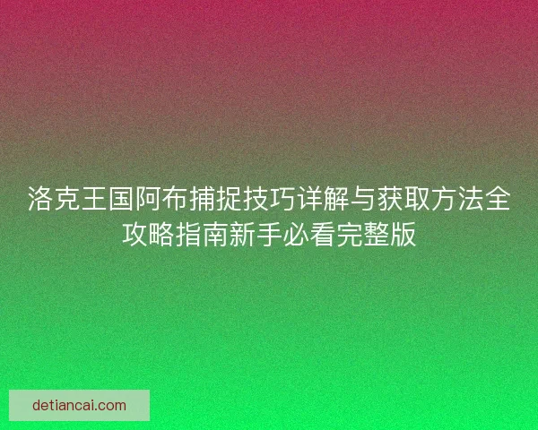 洛克王国阿布捕捉技巧详解与获取方法全攻略指南新手必看完整版