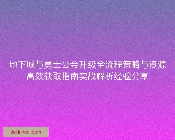 地下城与勇士公会升级全流程策略与资源高效获取指南实战解析经验分享