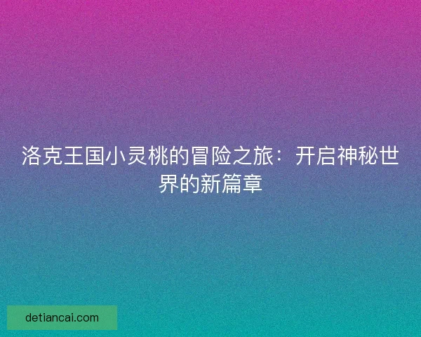洛克王国小灵桃的冒险之旅:开启神秘世界的新篇章 洛克王国小灵桃的冒险之旅:开启神秘世界的新篇章