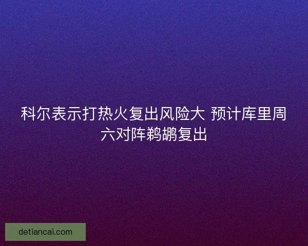 科尔表示打热火复出风险大 预计库里周六对阵鹈鹕复出 科尔表示打热火复出风险大 预计库里周六对阵鹈鹕复出