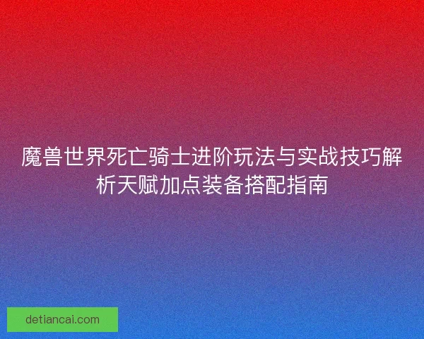 魔兽世界死亡骑士进阶玩法与实战技巧解析天赋加点装备搭配指南 魔兽世界死亡骑士进阶玩法与实战技巧解析天赋加点装备搭配指南