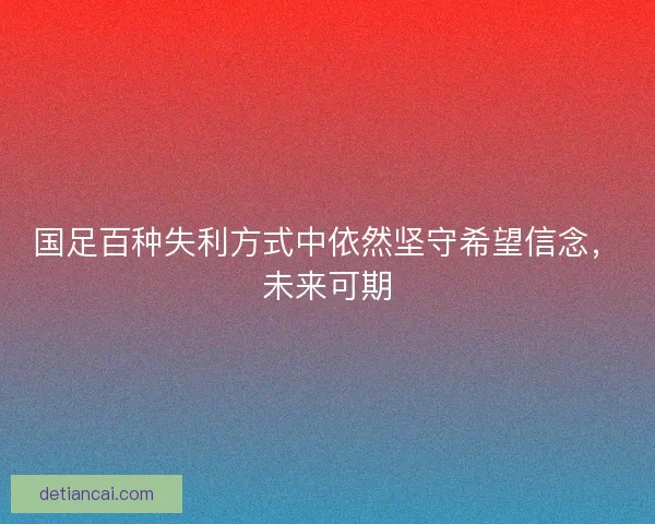 国足百种失利方式中依然坚守希望信念,未来可期 国足百种失利方式中依然坚守希望信念,未来可期