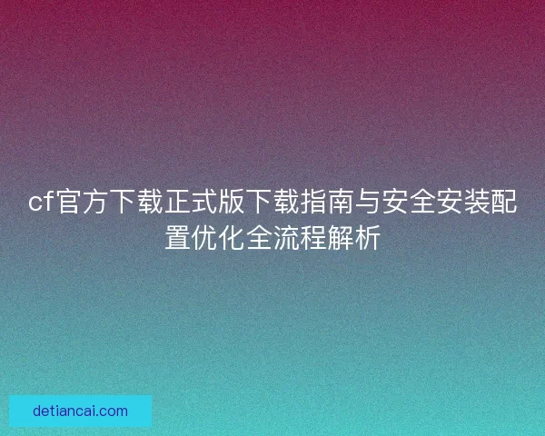 cf官方下载正式版下载指南与安全安装配置优化全流程解析