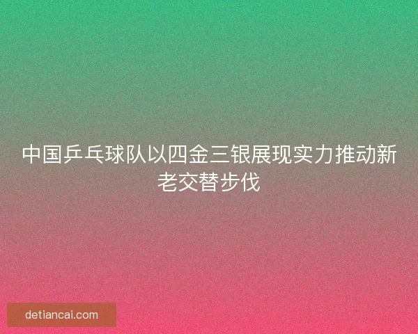 中国乒乓球队以四金三银展现实力推动新老交替步伐 中国乒乓球队以四金三银展现实力推动新老交替步伐