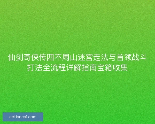 仙剑奇侠传四不周山迷宫走法与首领战斗打法全流程详解指南宝箱收集