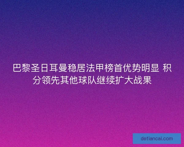 巴黎圣日耳曼稳居法甲榜首优势明显 积分领先其他球队继续扩大战果