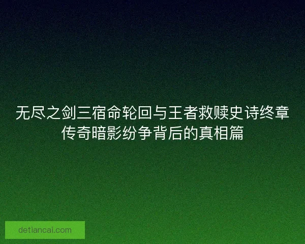无尽之剑三宿命轮回与王者救赎史诗终章传奇暗影纷争背后的真相篇