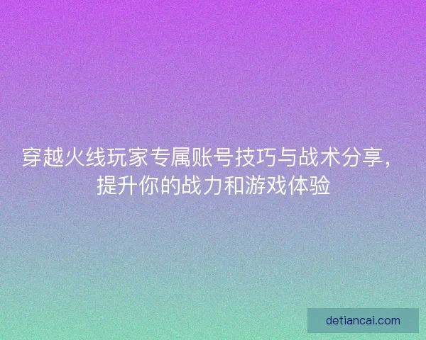 穿越火线玩家专属账号技巧与战术分享，提升你的战力和游戏体验