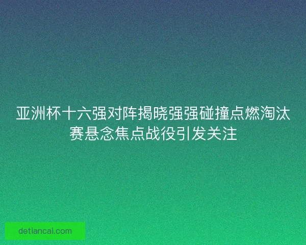 亚洲杯十六强对阵揭晓强强碰撞点燃淘汰赛悬念焦点战役引发关注