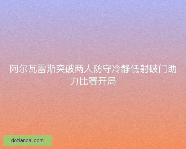 阿尔瓦雷斯突破两人防守冷静低射破门助力比赛开局