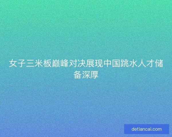 女子三米板巅峰对决展现中国跳水人才储备深厚