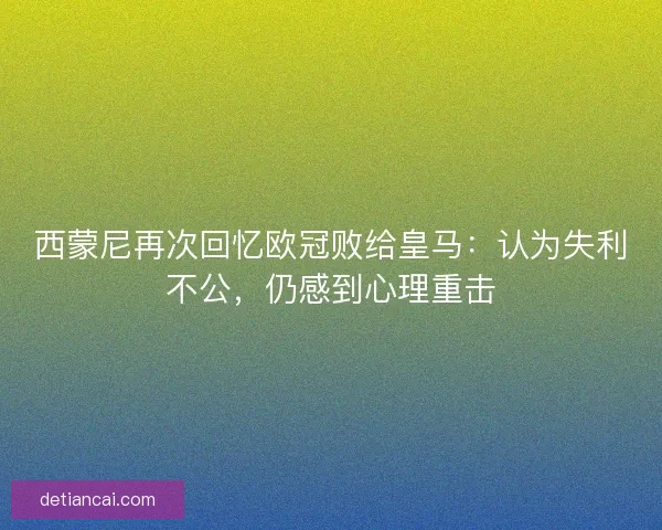 西蒙尼再次回忆欧冠败给皇马：认为失利不公，仍感到心理重击