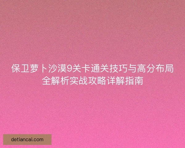 保卫萝卜沙漠9关卡通关技巧与高分布局全解析实战攻略详解指南 保卫萝卜沙漠9关卡通关技巧与高分布局全解析实战攻略详解指南