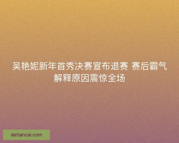吴艳妮新年首秀决赛宣布退赛 赛后霸气解释原因震惊全场 吴艳妮新年首秀决赛宣布退赛 赛后霸气解释原因震惊全场