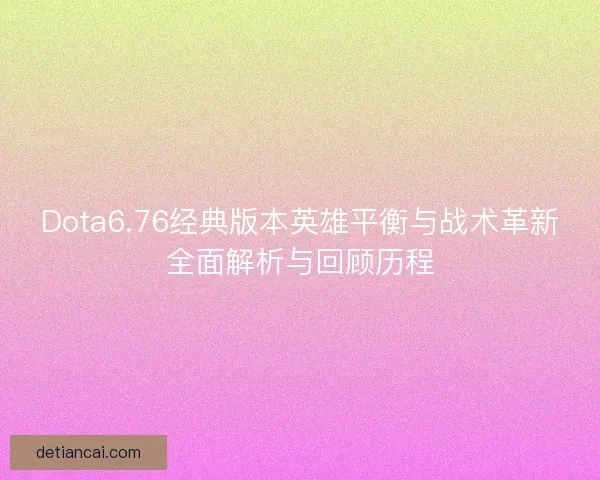 Dota6.76经典版本英雄平衡与战术革新全面解析与回顾历程 Dota6.76经典版本英雄平衡与战术革新全面解析与回顾历程