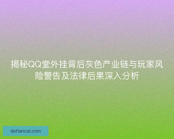 揭秘QQ堂外挂背后灰色产业链与玩家风险警告及法律后果深入分析 揭秘QQ堂外挂背后灰色产业链与玩家风险警告及法律后果深入分析