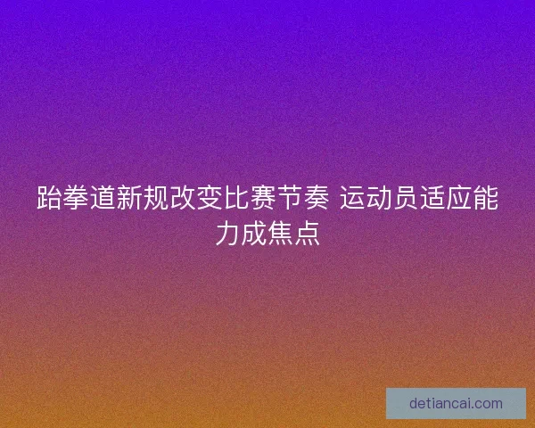 跆拳道新规改变比赛节奏 运动员适应能力成焦点
