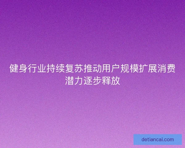 健身行业持续复苏推动用户规模扩展消费潜力逐步释放 健身行业持续复苏推动用户规模扩展消费潜力逐步释放
