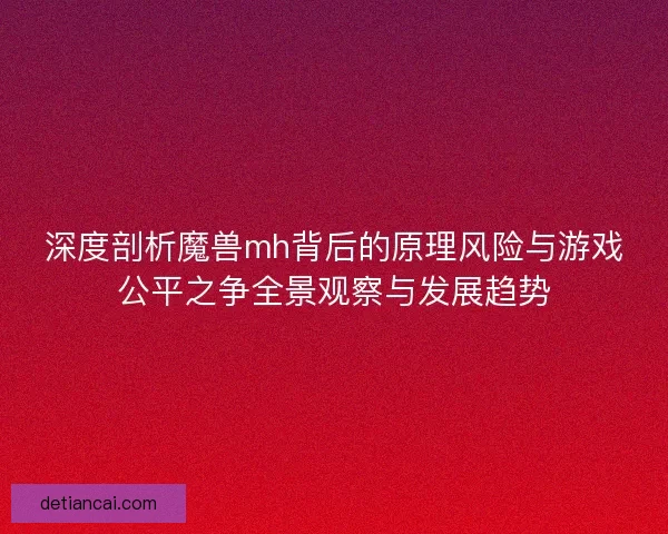 深度剖析魔兽mh背后的原理风险与游戏公平之争全景观察与发展趋势 深度剖析魔兽mh背后的原理风险与游戏公平之争全景观察与发展趋势