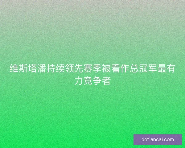 维斯塔潘持续领先赛季被看作总冠军最有力竞争者 维斯塔潘持续领先赛季被看作总冠军最有力竞争者