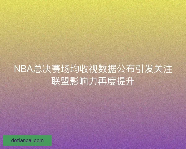 NBA总决赛场均收视数据公布引发关注联盟影响力再度提升 NBA总决赛场均收视数据公布引发关注联盟影响力再度提升