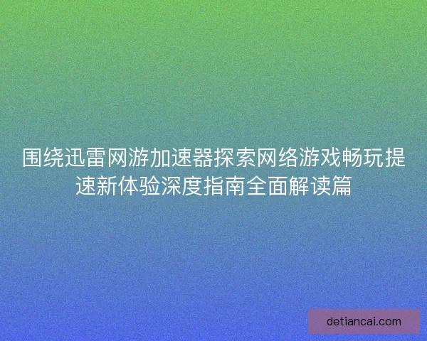 围绕迅雷网游加速器探索网络游戏畅玩提速新体验深度指南全面解读篇