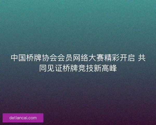 中国桥牌协会会员网络大赛精彩开启 共同见证桥牌竞技新高峰 中国桥牌协会会员网络大赛精彩开启 共同见证桥牌竞技新高峰