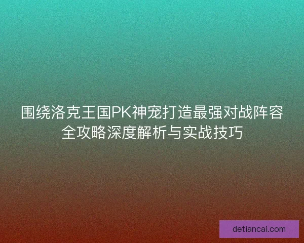 围绕洛克王国PK神宠打造最强对战阵容全攻略深度解析与实战技巧 围绕洛克王国PK神宠打造最强对战阵容全攻略深度解析与实战技巧