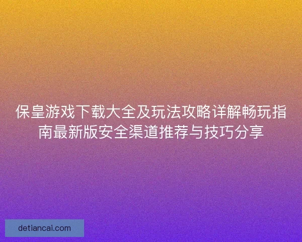 保皇游戏下载大全及玩法攻略详解畅玩指南最新版安全渠道推荐与技巧分享 保皇游戏下载大全及玩法攻略详解畅玩指南最新版安全渠道推荐与技巧分享