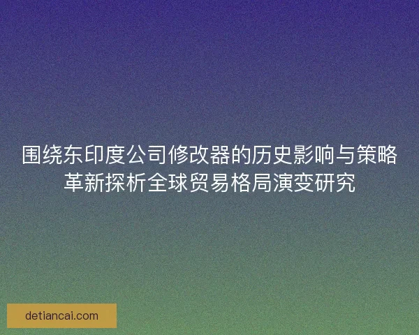 围绕东印度公司修改器的历史影响与策略革新探析全球贸易格局演变研究 围绕东印度公司修改器的历史影响与策略革新探析全球贸易格局演变研究