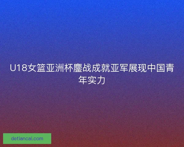 U18女篮亚洲杯鏖战成就亚军展现中国青年实力 U18女篮亚洲杯鏖战成就亚军展现中国青年实力