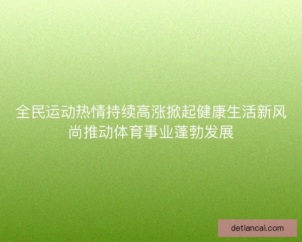 全民运动热情持续高涨掀起健康生活新风尚推动体育事业蓬勃发展 全民运动热情持续高涨掀起健康生活新风尚推动体育事业蓬勃发展