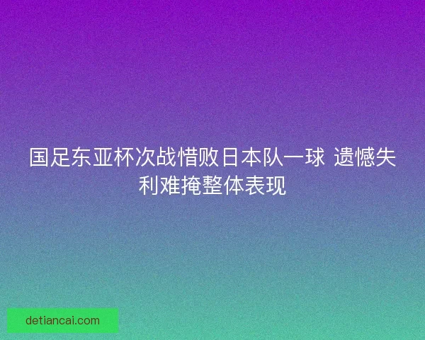 国足东亚杯次战惜败日本队一球 遗憾失利难掩整体表现 国足东亚杯次战惜败日本队一球 遗憾失利难掩整体表现