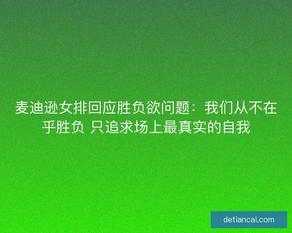 麦迪逊女排回应胜负欲问题:我们从不在乎胜负 只追求场上最真实的自我 麦迪逊女排回应胜负欲问题:我们从不在乎胜负 只追求场上最真实的自我
