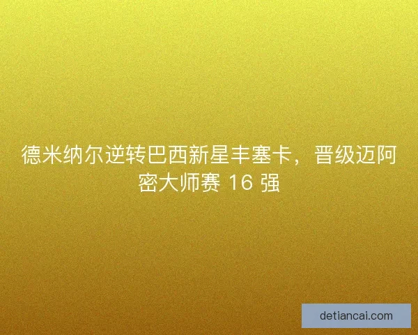 德米纳尔逆转巴西新星丰塞卡，晋级迈阿密大师赛 16 强