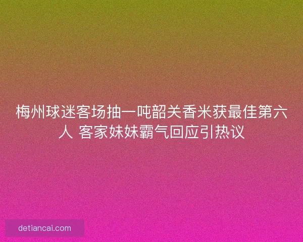 梅州球迷客场抽一吨韶关香米获最佳第六人 客家妹妹霸气回应引热议 梅州球迷客场抽一吨韶关香米获最佳第六人 客家妹妹霸气回应引热议