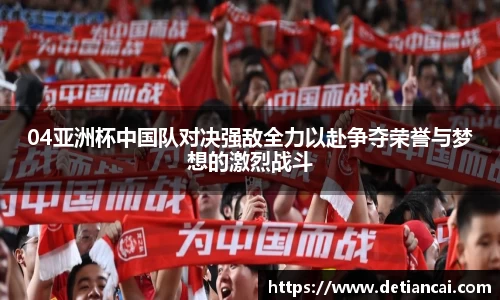 04亚洲杯中国队对决强敌全力以赴争夺荣誉与梦想的激烈战斗