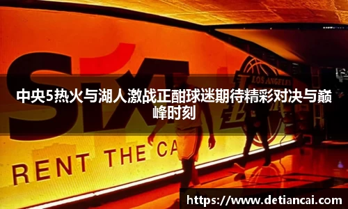中央5热火与湖人激战正酣球迷期待精彩对决与巅峰时刻